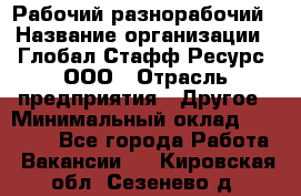 Рабочий-разнорабочий › Название организации ­ Глобал Стафф Ресурс, ООО › Отрасль предприятия ­ Другое › Минимальный оклад ­ 25 200 - Все города Работа » Вакансии   . Кировская обл.,Сезенево д.